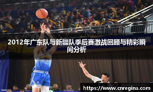 2012年广东队与新疆队季后赛激战回顾与精彩瞬间分析