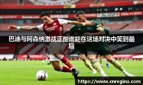 巴迪与阿森纳激战正酣谁能在这场对决中笑到最后
