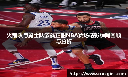 火箭队与勇士队激战正酣NBA赛场精彩瞬间回顾与分析