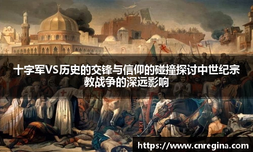 十字军VS历史的交锋与信仰的碰撞探讨中世纪宗教战争的深远影响